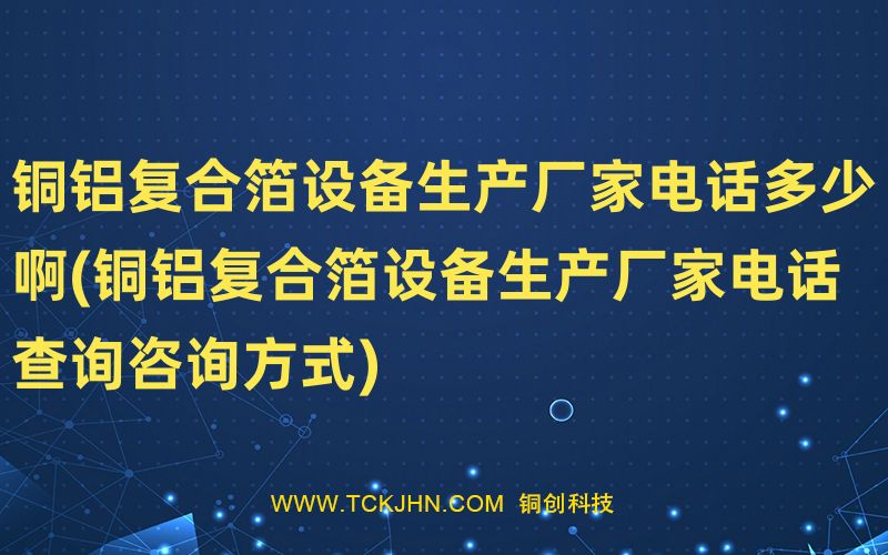 銅鋁復(fù)合箔設(shè)備生產(chǎn)廠家電話多少啊(銅鋁復(fù)合箔設(shè)備生
