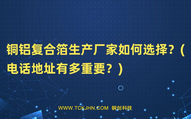 銅鋁復(fù)合箔生產(chǎn)廠家如何選擇？(電話地址有多重要？)