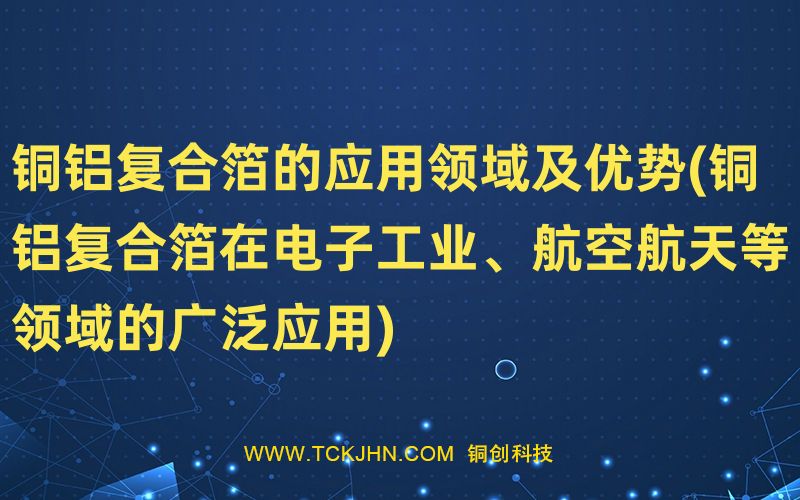 銅鋁復(fù)合箔的應(yīng)用領(lǐng)域及優(yōu)勢(銅鋁復(fù)合箔在電子工業(yè)、