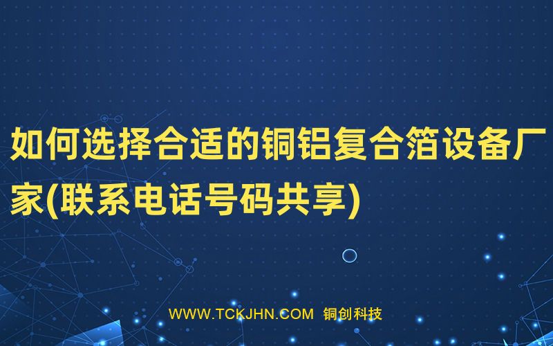 如何選擇合適的銅鋁復合箔設(shè)備廠家(聯(lián)系電話號碼共享