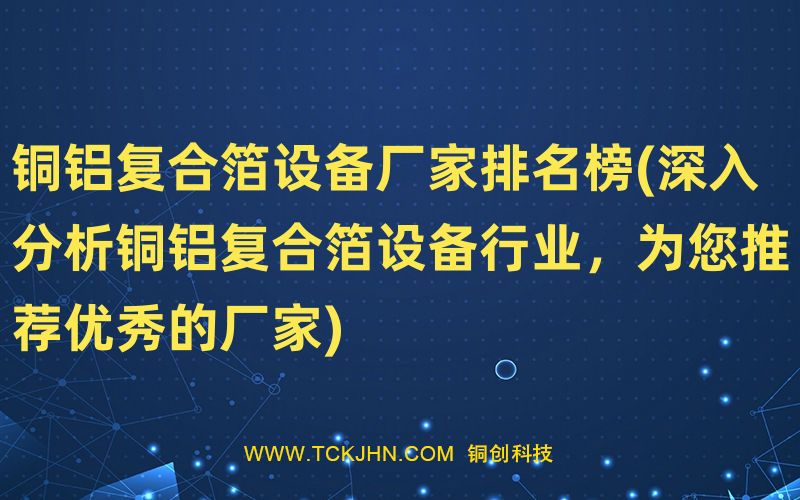 銅鋁復合箔設(shè)備廠家排名榜(深入分析銅鋁復合箔設(shè)備行