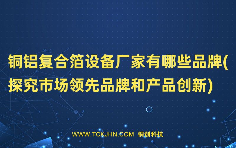 銅鋁復(fù)合箔設(shè)備廠家有哪些品牌(探究市場(chǎng)領(lǐng)先品牌和產(chǎn)