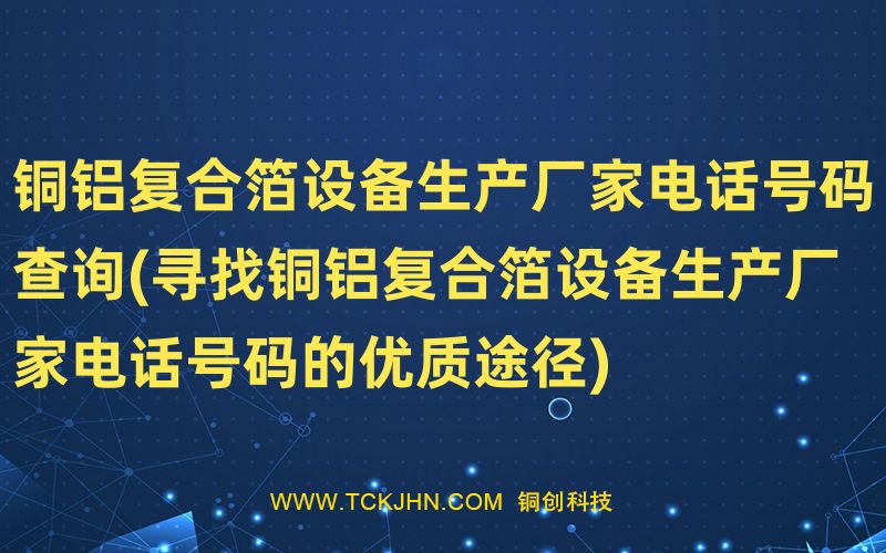 銅鋁復(fù)合箔設(shè)備生產(chǎn)廠家電話(huà)號(hào)碼查詢(xún)(尋找銅鋁復(fù)合箔