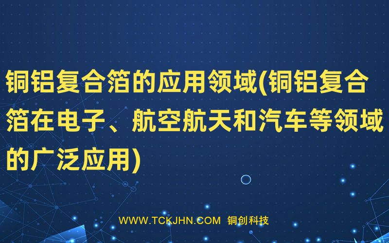 銅鋁復合箔的應用領域(銅鋁復合箔在電子、航空航天和