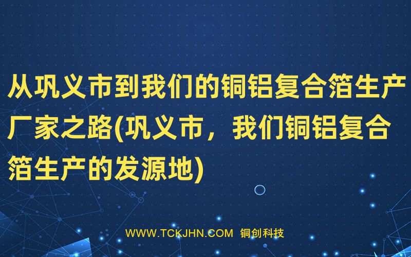 從鞏義市到我們的銅鋁復合箔生產廠家之路(鞏義市，我