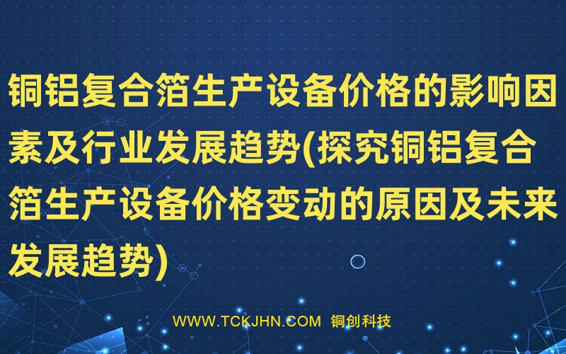 銅鋁復合箔生產設備價格的影響因素及行業(yè)發(fā)展趨勢(探