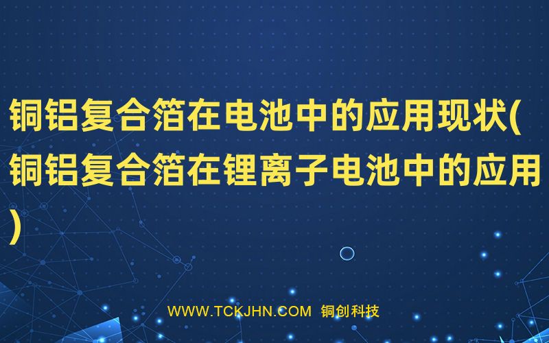 銅鋁復(fù)合箔在電池中的應(yīng)用現(xiàn)狀(銅鋁復(fù)合箔在鋰離子電