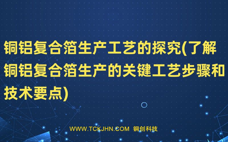銅鋁復合箔生產(chǎn)工藝的探究(了解銅鋁復合箔生產(chǎn)的關鍵