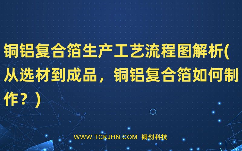 銅鋁復合箔生產(chǎn)工藝流程圖解析(從選材到成品，銅鋁復