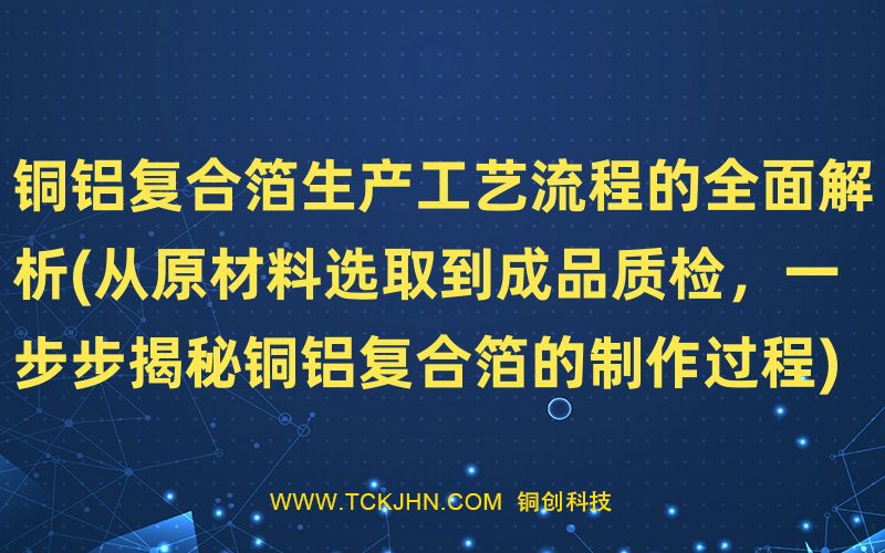 銅鋁復合箔生產(chǎn)工藝流程的全面解析(從原材料選取到成