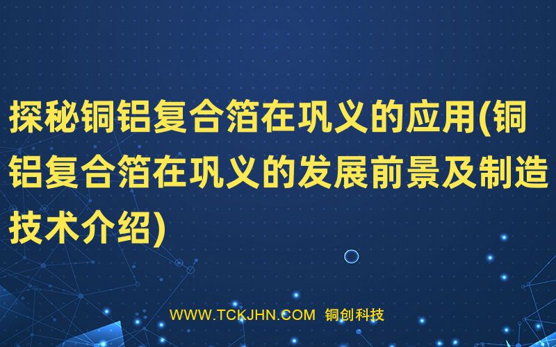 探秘銅鋁復合箔在鞏義的應用(銅鋁復合箔在鞏義的發(fā)展