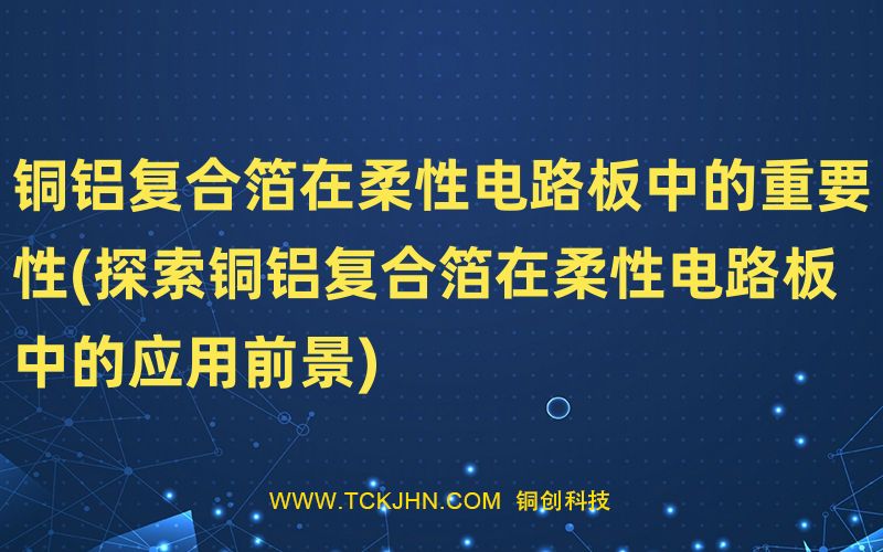 銅鋁復合箔在柔性電路板中的重要性(探索銅鋁復合箔在