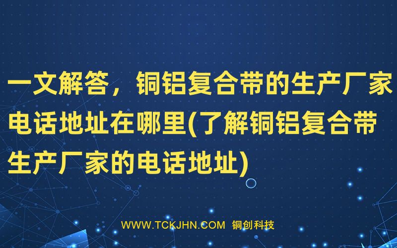 一文解答，銅鋁復合帶的生產廠家電話地址在哪里(了解