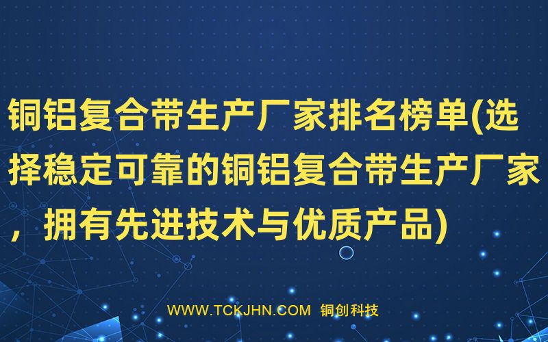 銅鋁復(fù)合帶生產(chǎn)廠家排名榜單(選擇穩(wěn)定可靠的銅鋁復(fù)合