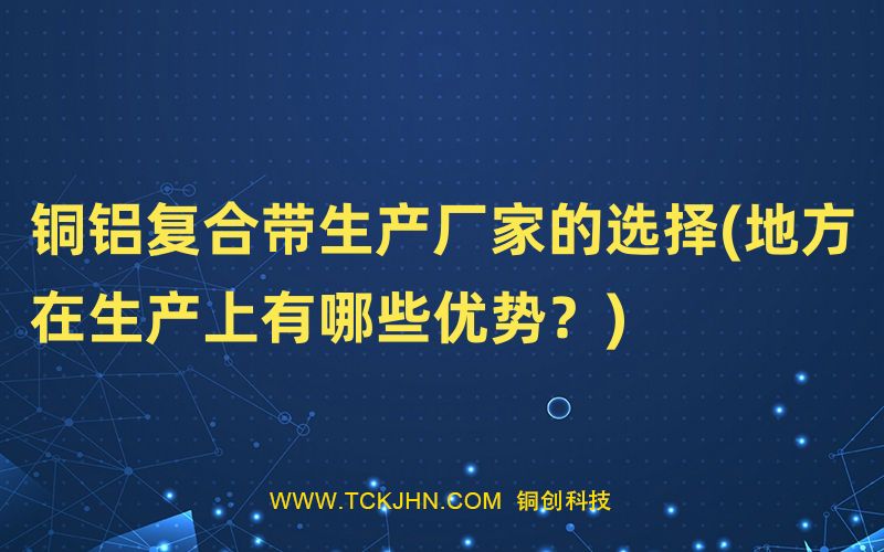 銅鋁復(fù)合帶生產(chǎn)廠家的選擇(地方在生產(chǎn)上有哪些優(yōu)勢(shì)？
