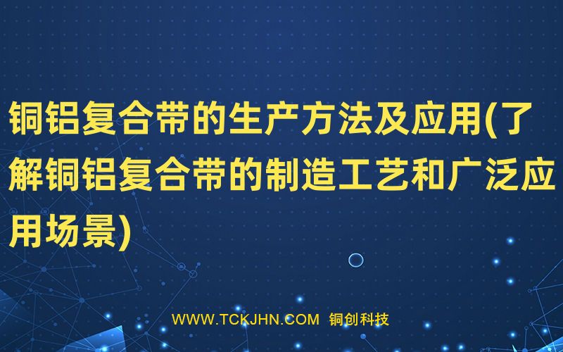 銅鋁復合帶的生產(chǎn)方法及應用(了解銅鋁復合帶的制造工