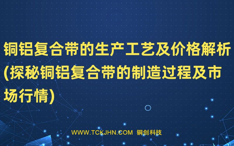 銅鋁復(fù)合帶的生產(chǎn)工藝及價格解析(探秘銅鋁復(fù)合帶的制