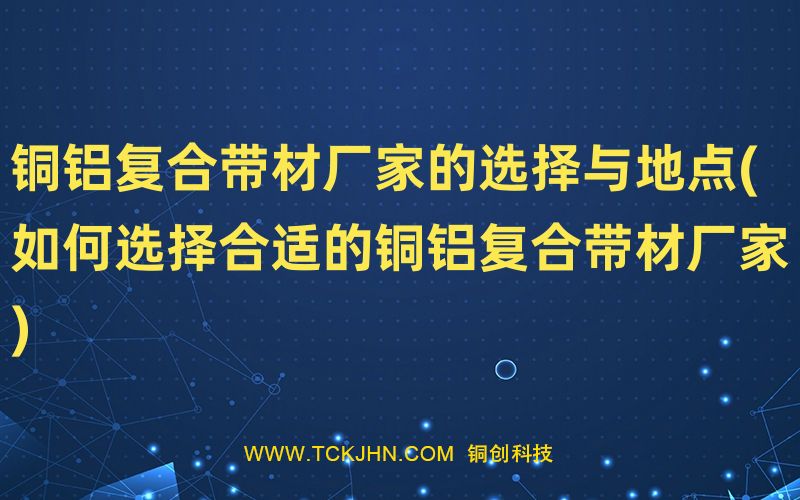 銅鋁復(fù)合帶材廠家的選擇與地點(如何選擇合適的銅鋁復(fù)