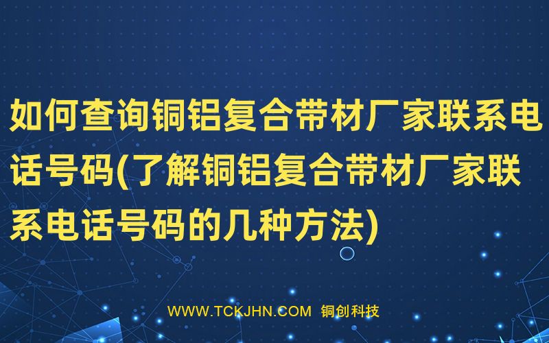 如何查詢銅鋁復(fù)合帶材廠家聯(lián)系電話號碼(了解銅鋁復(fù)合