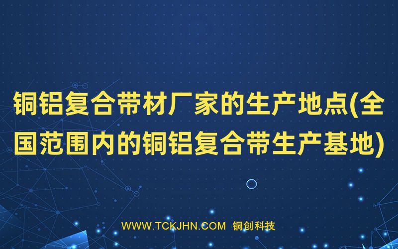 銅鋁復合帶材廠家的生產(chǎn)地點(全國范圍內(nèi)的銅鋁復合帶