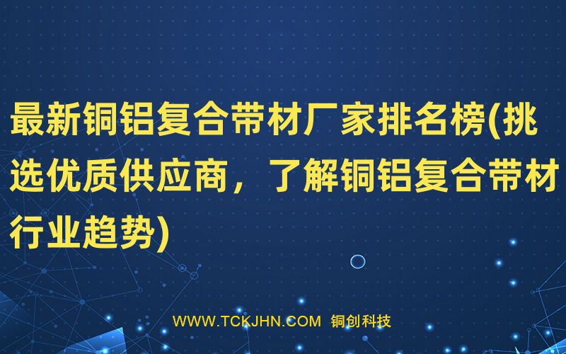 Z  新銅鋁復合帶材廠家排名榜(挑選優(yōu)質供應商，了解銅