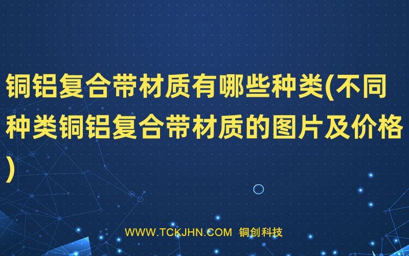 銅鋁復合帶材質有哪些種類(不同種類銅鋁復合帶材質的